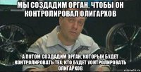 мы создадим орган, чтобы он контролировал олигархов а потом создадим орган, который будет контролировать тех, кто будет уонтролировать олигархов