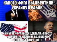какого фига вы обротили украину в рабов... а мы не чо такого не делали... просто одного гражданина возвысили степан бандера звать.