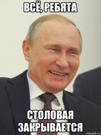 всё, ребята столовая закрывается