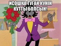 исошка туган кунiн кутты болсын! 
