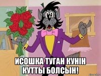 исошка туган кунiн кутты болсын!