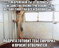 тем временем ты: отвернись, я незаметно посмотрю и наместо встану, типо так всё и должно быть подруга готовит тебе сюрприз, и просит отвернутся