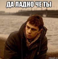 да ладно че ты 