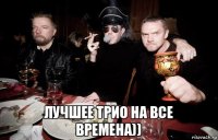  лучшее трио на все времена))