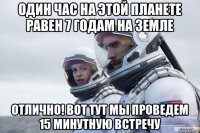 один час на этой планете равен 7 годам на земле отлично! вот тут мы проведем 15 минутную встречу