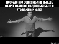 позравляю совкомбанк ты ещё старее стал вот надёжный банк и это важный факт 