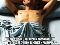  когда увидел женечку хамаганова одетого девочкой в юбке и чулочках