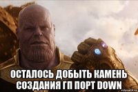  осталось добыть камень создания гп порт down