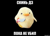 скинь дз пока не убил