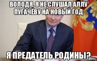 володя, я не слушал аллу пугачёву на новый год я предатель родины?