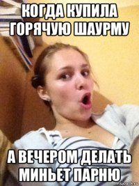 когда купила горячую шаурму а вечером делать миньет парню