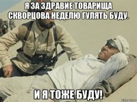я за здравие товарища скворцова неделю гулять буду. и я тоже буду!