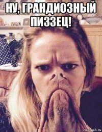 ну, грандиозный пиззец! 