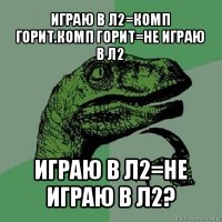 играю в л2=комп горит.комп горит=не играю в л2 играю в л2=не играю в л2?