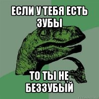 если у тебя есть зубы то ты не беззубый