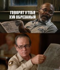 ГОВОРЯТ У ТЕБЯ ХУЙ ОБРЕЗАНЫЙ 