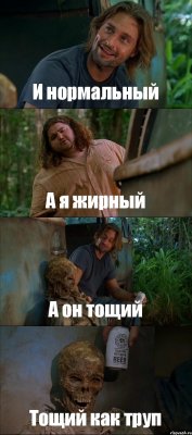 И нормальный А я жирный А он тощий Тощий как труп