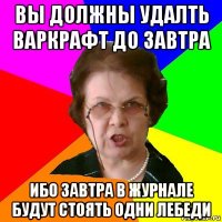 вы должны удалть варкрафт до завтра ибо завтра в журнале будут стоять одни лебеди