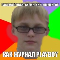 рассматриваю схемы хим элементов как журнал playboy