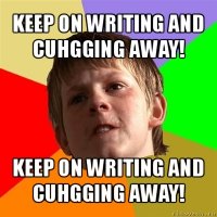 keep on writing and cuhgging away! keep on writing and cuhgging away!