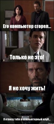 Его компьютер сгорел... Только не это! Я не хочу жить! Я отвезу тебя в компьютерный клуб...