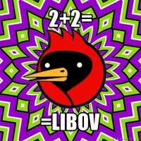 2+2= =libov