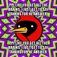 ppl like you get all the brains. i just get to say tahkns for he answer. ppl like you get all the brains. i just get to say tahkns for he answer.