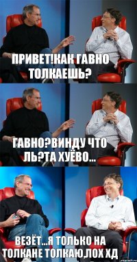 Привет!Как гавно толкаешь? Гавно?Винду что ль?Та хуёво... Везёт...Я только на толкане толкаю,лох хД