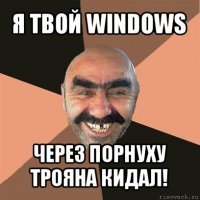 я твой windows через порнуху трояна кидал!