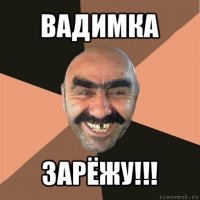 вадимка зарёжу!!!