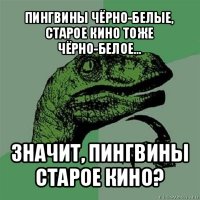 пингвины чёрно-белые, старое кино тоже чёрно-белое... значит, пингвины старое кино?