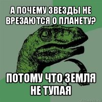 а почему звезды не врезаются о планету? потому что земля не тупая