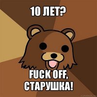 10 лет? fuck off, старушка!