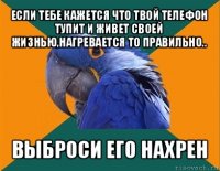 если тебе кажется что твой телефон тупит и живет своей жизнью,нагревается то правильно.. выброси его нахрен