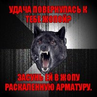 удача повернулась к тебе жопой? засунь ей в жопу раскаленную арматуру.