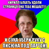 кирилл блеать удоли страницу она тебе мешает!!! и сука убери руку с писюна под партой!