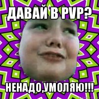 давай в pvp? ненадо,умоляю!!!