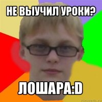 не выучил уроки? лошара:d