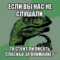 если вы нас не слушали, то стоит ли писать "спасибо за внимание?"