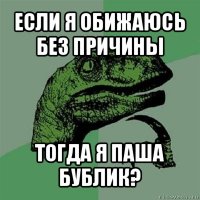 если я обижаюсь без причины тогда я паша бублик?