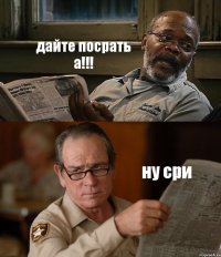 дайте посрать а!!! ну сри