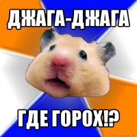 джага-джага где горох!?