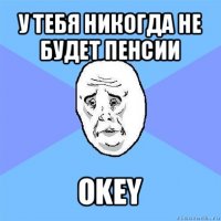 у тебя никогда не будет пенсии okey