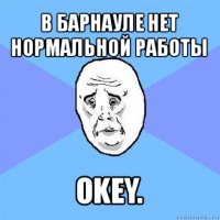 в барнауле нет нормальной работы okey.