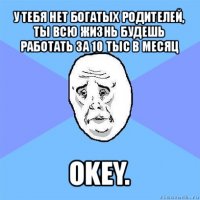 у тебя нет богатых родителей, ты всю жизнь будешь работать за 10 тыс в месяц okey.