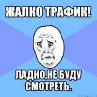 жалко трафик! ладно,не буду смотреть.