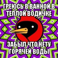 греюсь в ванной,в теплой водичке забыл что нету горячей воды