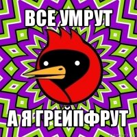 все умрут а я грейпфрут