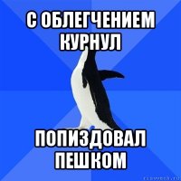 с облегчением курнул попиздовал пешком