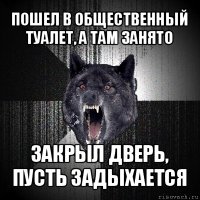 пошел в общественный туалет, а там занято закрыл дверь, пусть задыхается